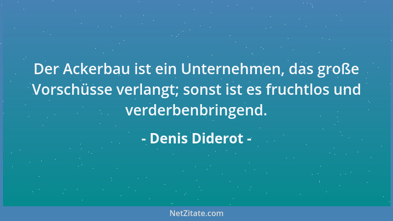 Denis Diderot - Der Ackerbau ist ein Unternehmen, das große Vorschüsse verlangt; sonst ist es fruchtlos und verderbenbringe...