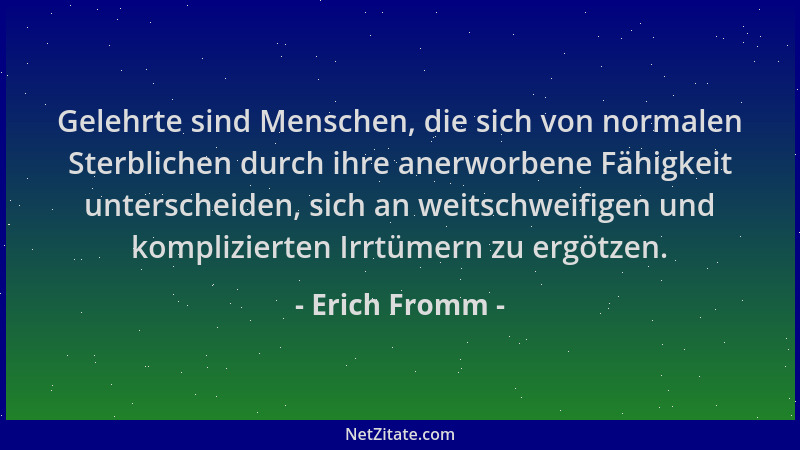 Erich Fromm - Gelehrte sind Menschen, die sich von normalen Sterblichen durch ihre anerworbene Fähigkeit unterscheiden, sic...
