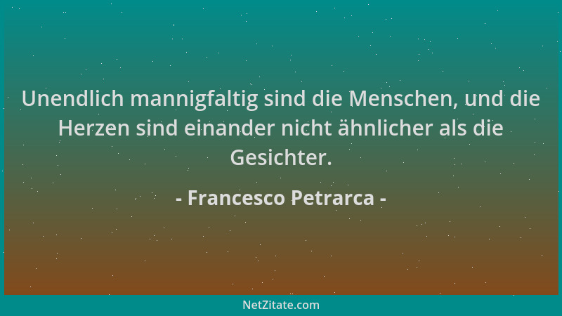Francesco Petrarca - Unendlich mannigfaltig sind die Menschen, und die Herzen sind einander nicht ähnlicher als die Gesicht...