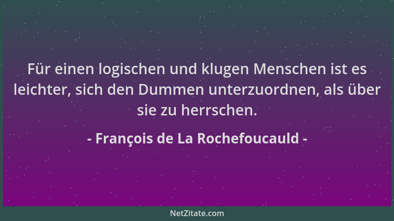 François de La Rochefoucauld - Für einen logischen und klugen Menschen ist es leichter, sich den Dummen unterzuordnen, als...