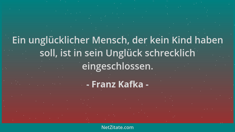 Franz Kafka - Ein unglücklicher Mensch, der kein Kind haben soll, ist in sein Unglück schrecklich eingeschlossen....