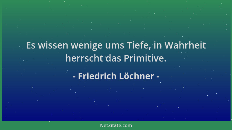 Friedrich Löchner - Es wissen wenige ums Tiefe, in Wahrheit herrscht das Primitive....