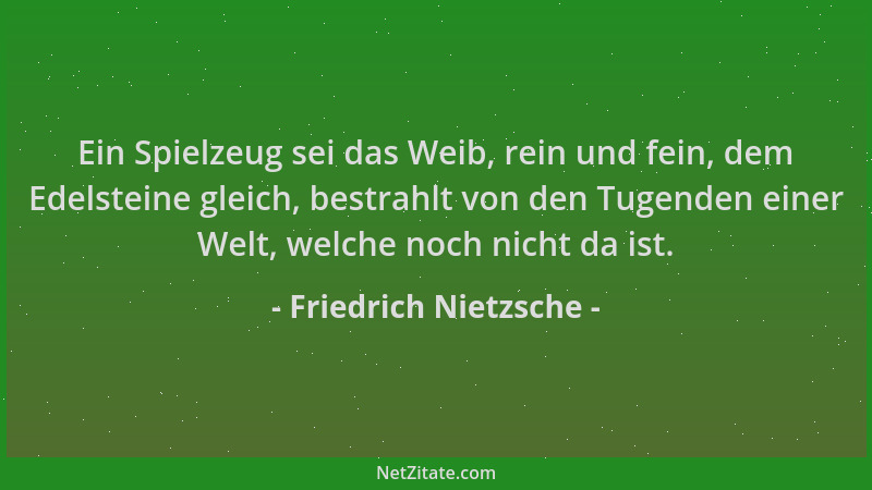 Friedrich Nietzsche - Ein Spielzeug sei das Weib, rein und fein, dem Edelsteine gleich, bestrahlt von den Tugenden einer We...