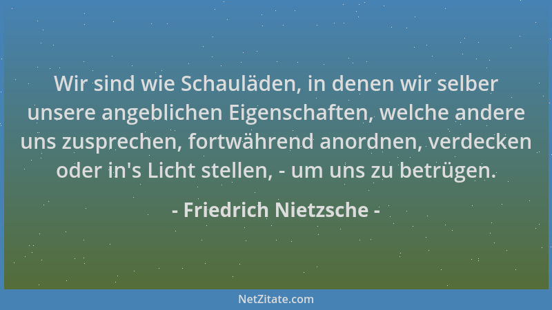 Friedrich Nietzsche - Wir sind wie Schauläden, in denen wir selber unsere angeblichen Eigenschaften, welche andere uns zusp...