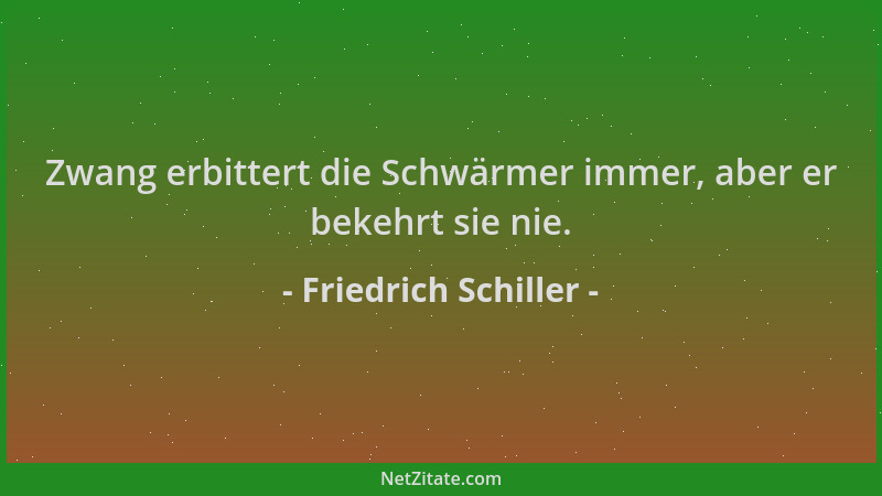Friedrich Schiller - Zwang erbittert die Schwärmer immer, aber er bekehrt sie nie....