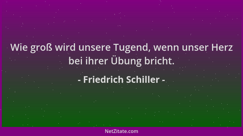 Friedrich Schiller - Wie groß wird unsere Tugend, wenn unser Herz bei ihrer Übung bricht....