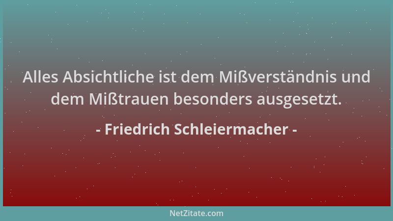 Friedrich Schleiermacher - Alles Absichtliche ist dem Mißverständnis und dem Mißtrauen besonders ausgesetzt....