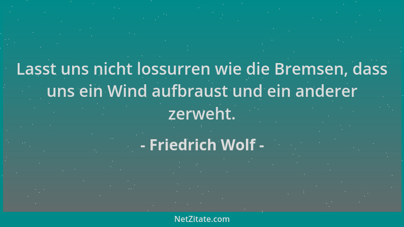 Friedrich Wolf - Lasst uns nicht lossurren wie die Bremsen, dass uns ein Wind aufbraust und ein anderer zerweht....