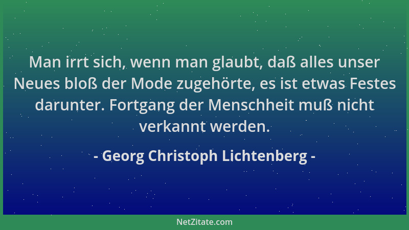 Georg Christoph Lichtenberg - Man irrt sich, wenn man glaubt, daß alles unser Neues bloß der Mode zugehörte, es ist etwas F...