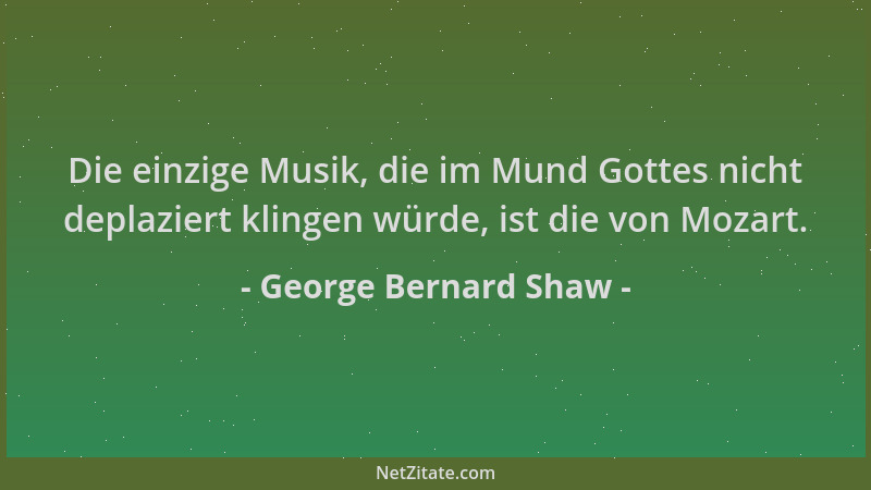 George Bernard Shaw - Die einzige Musik, die im Mund Gottes nicht deplaziert klingen würde, ist die von Mozart....