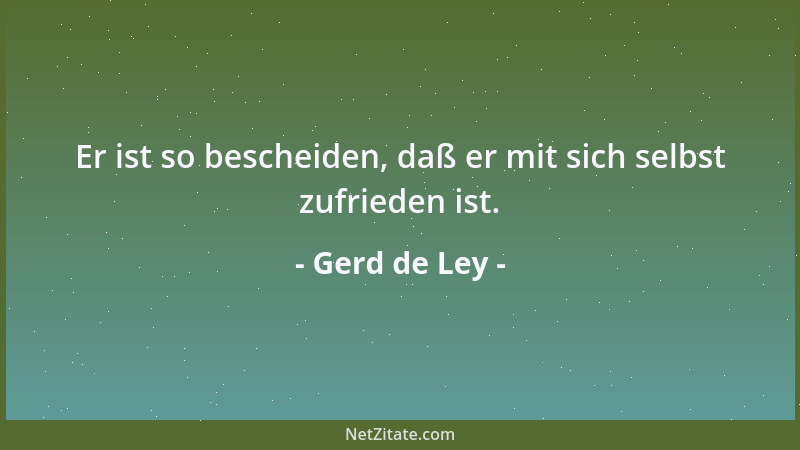 Gerd de Ley - Er ist so bescheiden, daß er mit sich selbst zufrieden ist....