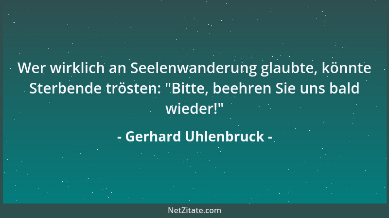 Gerhard Uhlenbruck - Wer wirklich an Seelenwanderung glaubte, könnte Sterbende trösten:  "Bitte, beehren Sie uns bald wieder...