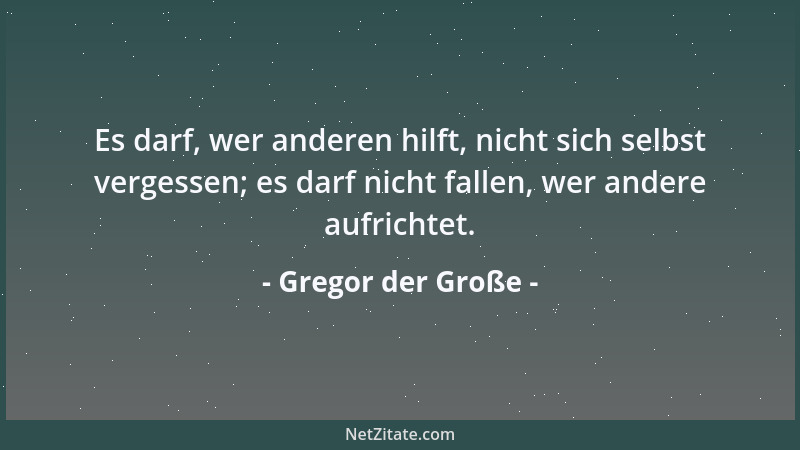 Gregor der Große - Es darf, wer anderen hilft, nicht sich selbst vergessen; es darf nicht fallen, wer andere aufrichtet....
