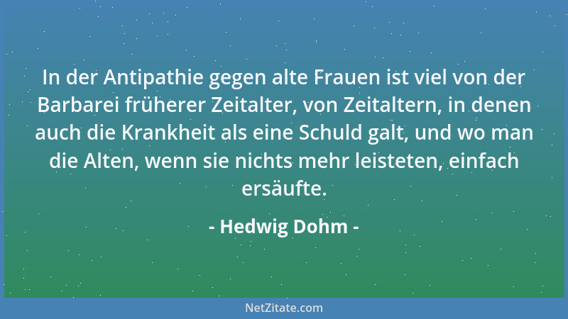 Hedwig Dohm - In der Antipathie gegen alte Frauen ist viel von der Barbarei früherer Zeitalter, von Zeitaltern, in denen au...