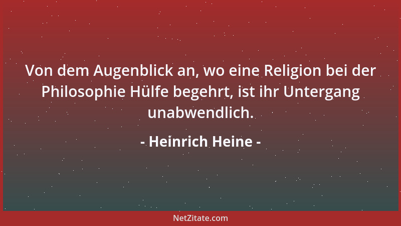 Heinrich Heine - Von dem Augenblick an, wo eine Religion bei der Philosophie Hülfe begehrt, ist ihr Untergang unabwendlich....