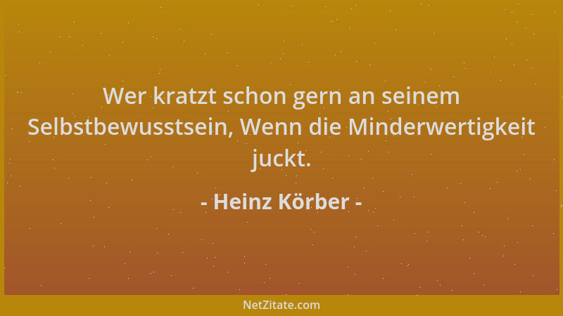 Heinz Körber - Wer kratzt schon gern an seinem Selbstbewusstsein, Wenn die Minderwertigkeit juckt....