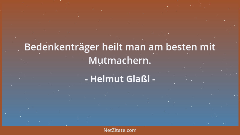 Helmut Glaßl - Bedenkenträger heilt man am besten mit Mutmachern....