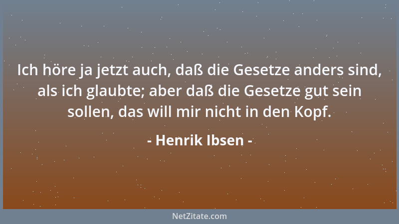 Henrik Ibsen - Ich höre ja jetzt auch, daß die Gesetze anders sind, als ich glaubte; aber daß die Gesetze gut sein sollen,...
