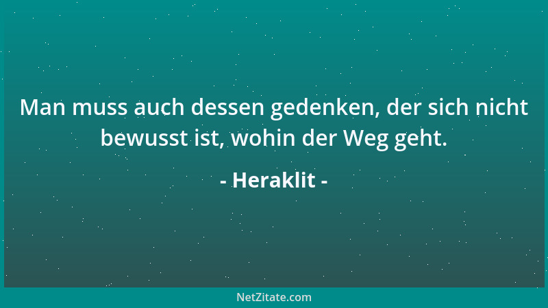 Heraklit - Man muss auch dessen gedenken, der sich nicht bewusst ist, wohin der Weg geht....