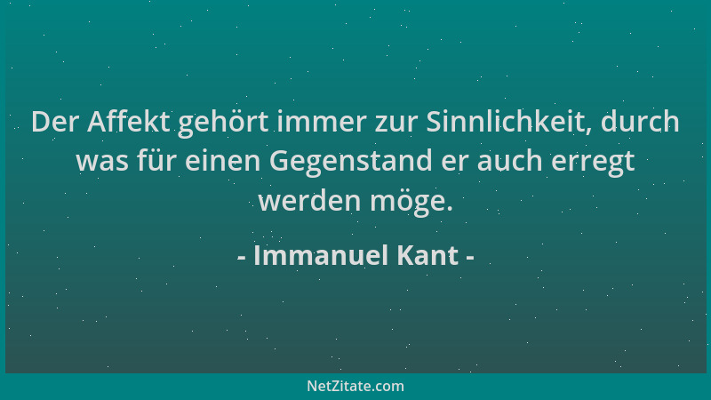 Immanuel Kant - Der Affekt gehört immer zur Sinnlichkeit, durch was für einen Gegenstand er auch erregt werden möge....