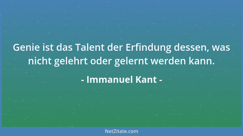Immanuel Kant - Genie ist das Talent der Erfindung dessen, was nicht gelehrt oder gelernt werden kann....