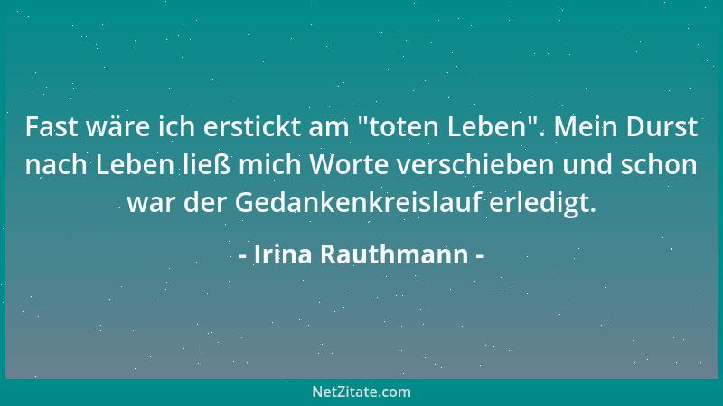 Irina Rauthmann - Fast wäre ich erstickt am  "toten Leben ". Mein Durst nach Leben ließ mich Worte verschieben und schon war...