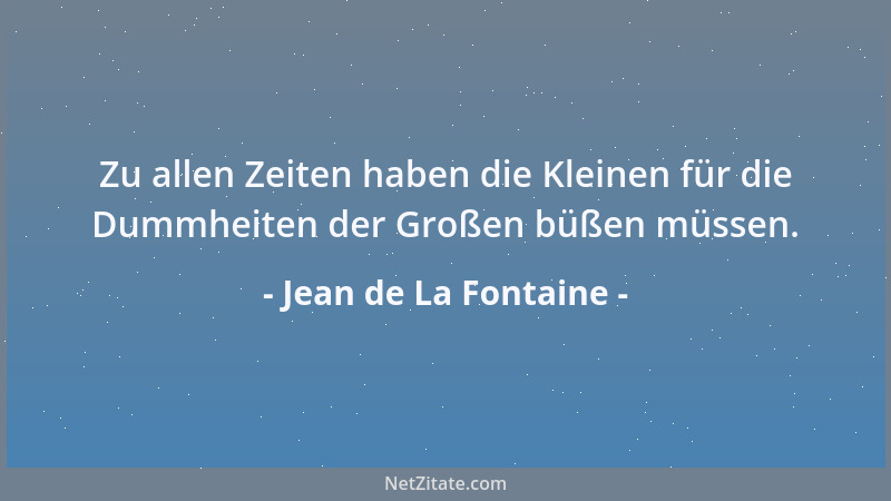 Jean de La Fontaine - Zu allen Zeiten haben die Kleinen für die Dummheiten der Großen büßen müssen....