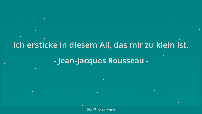 Jean-Jacques Rousseau - Ich ersticke in diesem All, das mir zu klein ist....