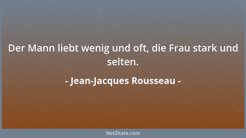 Jean-Jacques Rousseau - Der Mann liebt wenig und oft, die Frau stark und selten....