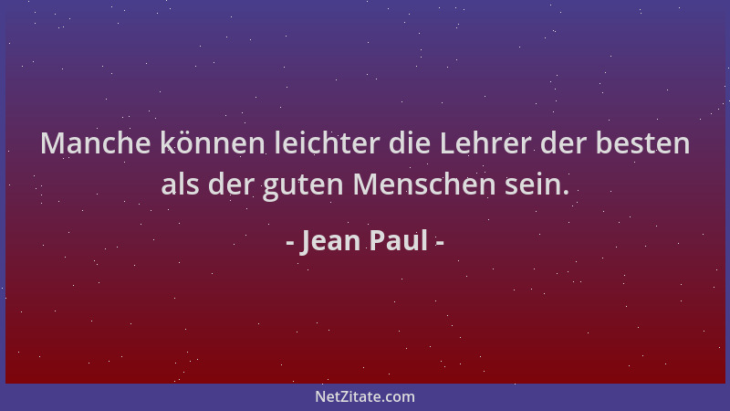 Jean Paul - Manche können leichter die Lehrer der besten als der guten Menschen sein....