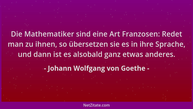 Johann Wolfgang von Goethe - Die Mathematiker sind eine Art Franzosen: Redet man zu ihnen, so übersetzen sie es in ihre Spr...