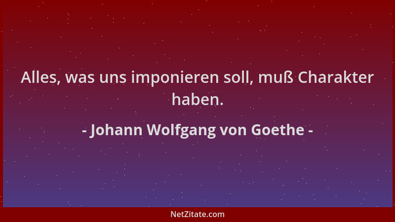 Johann Wolfgang von Goethe - Alles, was uns imponieren soll, muß Charakter haben....