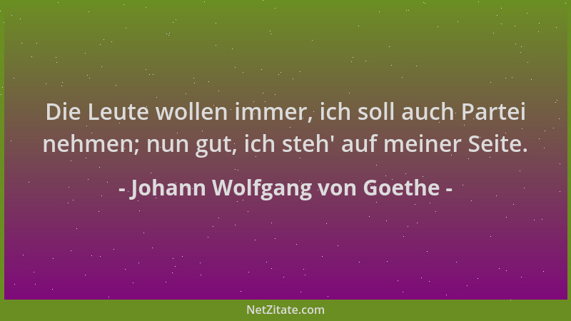 Johann Wolfgang von Goethe - Die Leute wollen immer, ich soll auch Partei nehmen; nun gut, ich steh ' auf meiner Seite....