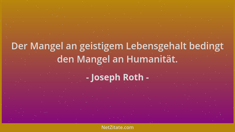 Joseph Roth - Der Mangel an geistigem Lebensgehalt bedingt den Mangel an Humanität....