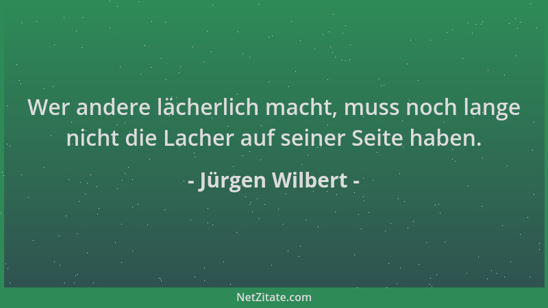 Jürgen Wilbert - Wer andere lächerlich macht, muss noch lange nicht die Lacher auf seiner Seite haben....