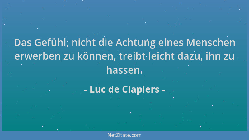 Luc de Clapiers - Das Gefühl, nicht die Achtung eines Menschen erwerben zu können, treibt leicht dazu, ihn zu hassen....