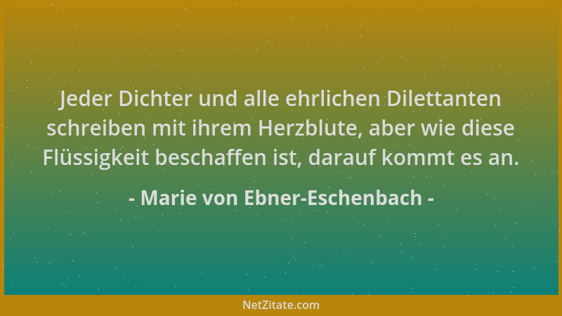 Marie von Ebner-Eschenbach - Jeder Dichter und alle ehrlichen Dilettanten schreiben mit ihrem Herzblute, aber wie diese Flü...