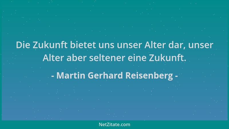 Martin Gerhard Reisenberg - Die Zukunft bietet uns unser Alter dar, unser Alter aber seltener eine Zukunft....
