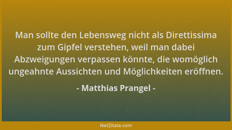 Matthias Prangel - Man sollte den Lebensweg nicht als Direttissima zum Gipfel verstehen, weil man dabei Abzweigungen verpas...