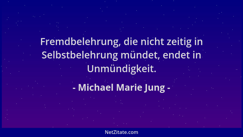 Michael Marie Jung - Fremdbelehrung, die nicht zeitig in Selbstbelehrung mündet, endet in Unmündigkeit....