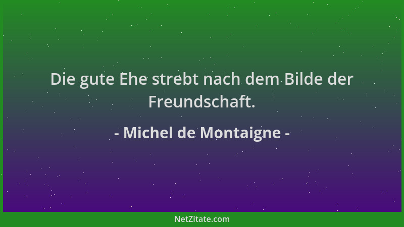 Michel de Montaigne - Die gute Ehe strebt nach dem Bilde der Freundschaft....