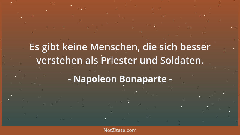 Napoleon Bonaparte - Es gibt keine Menschen, die sich besser verstehen als Priester und Soldaten....