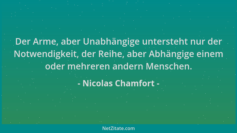 Nicolas Chamfort - Der Arme, aber Unabhängige untersteht nur der Notwendigkeit, der Reihe, aber Abhängige einem oder mehrer...