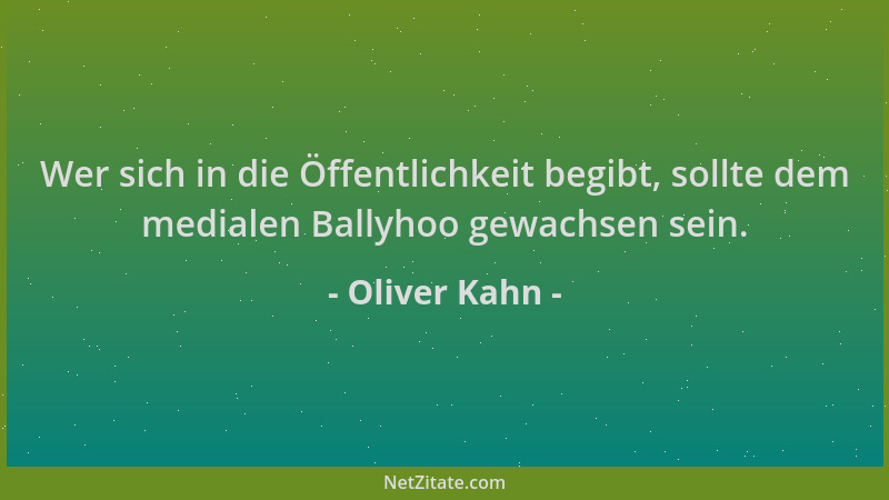 Oliver Kahn - Wer sich in die Öffentlichkeit begibt, sollte dem medialen Ballyhoo gewachsen sein....