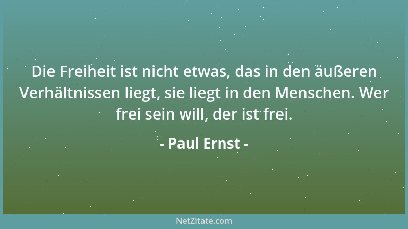 Paul Ernst - Die Freiheit ist nicht etwas, das in den äußeren Verhältnissen liegt, sie liegt in den Menschen. Wer frei sein...