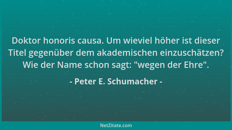 Peter E. Schumacher - Doktor honoris causa. Um wieviel höher ist dieser Titel gegenüber dem akademischen einzuschätzen? Wie...