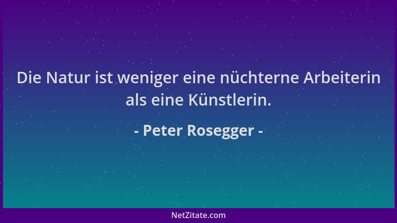 Peter Rosegger - Die Natur ist weniger eine nüchterne Arbeiterin als eine Künstlerin....