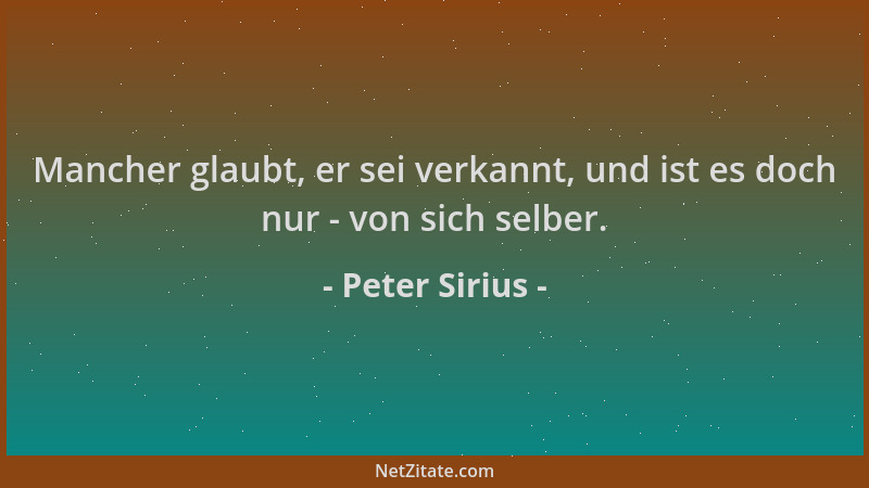 Peter Sirius - Mancher glaubt, er sei verkannt, und ist es doch nur - von sich selber....
