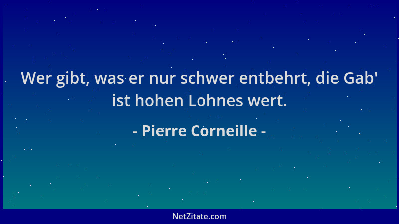 Pierre Corneille - Wer gibt, was er nur schwer entbehrt, die Gab ' ist hohen Lohnes wert....