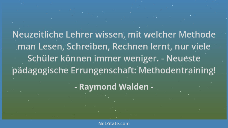 Raymond Walden - Neuzeitliche Lehrer wissen, mit welcher Methode man Lesen, Schreiben, Rechnen lernt, nur viele Schüler kön...